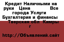 Кредит Наличными на руки › Цена ­ 50 000 - Все города Услуги » Бухгалтерия и финансы   . Тверская обл.,Кимры г.
